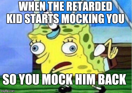 Mocking Spongebob | WHEN THE RETARDED KID STARTS MOCKING YOU; SO YOU MOCK HIM BACK | image tagged in memes,mocking spongebob | made w/ Imgflip meme maker
