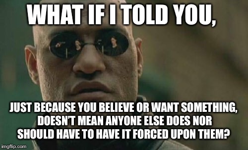 Matrix Morpheus | WHAT IF I TOLD YOU, JUST BECAUSE YOU BELIEVE OR WANT SOMETHING, DOESN’T MEAN ANYONE ELSE DOES NOR SHOULD HAVE TO HAVE IT FORCED UPON THEM? | image tagged in memes,matrix morpheus | made w/ Imgflip meme maker