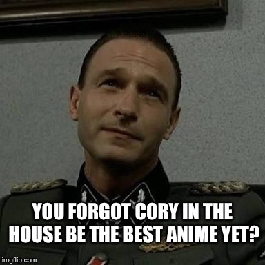 Overly Suspicious Fegelein | YOU FORGOT CORY IN THE HOUSE BE THE BEST ANIME YET? | image tagged in overly suspicious fegelein | made w/ Imgflip meme maker