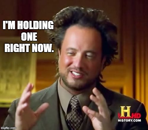 Ancient Aliens Meme | I'M HOLDING ONE RIGHT NOW. | image tagged in memes,ancient aliens | made w/ Imgflip meme maker