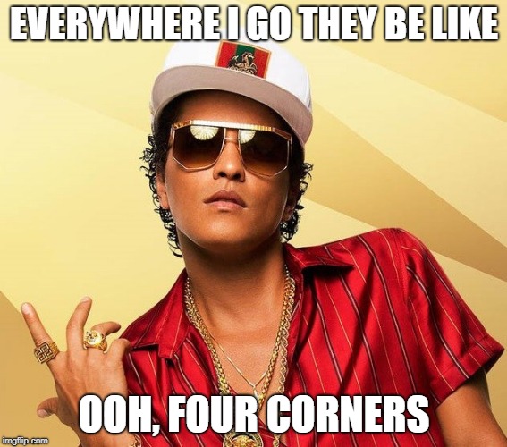 Bruno Mars | EVERYWHERE I GO THEY BE LIKE; OOH, FOUR CORNERS | image tagged in bruno mars | made w/ Imgflip meme maker