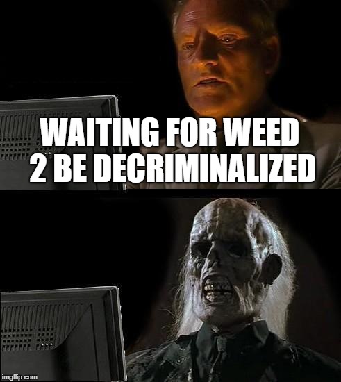 I'll Just Wait Here Meme | WAITING FOR WEED 2 BE DECRIMINALIZED | image tagged in memes,ill just wait here | made w/ Imgflip meme maker