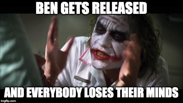 And everybody loses their minds Meme | BEN GETS RELEASED; AND EVERYBODY LOSES THEIR MINDS | image tagged in memes,and everybody loses their minds | made w/ Imgflip meme maker