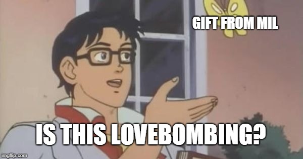 Is This a Pigeon | GIFT FROM MIL; IS THIS LOVEBOMBING? | image tagged in is this a pigeon | made w/ Imgflip meme maker