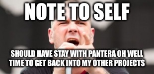 Pantera Phil Anselmo | NOTE TO SELF; SHOULD HAVE STAY WITH PANTERA OH WELL TIME TO GET BACK INTO MY OTHER PROJECTS | image tagged in pantera phil anselmo | made w/ Imgflip meme maker