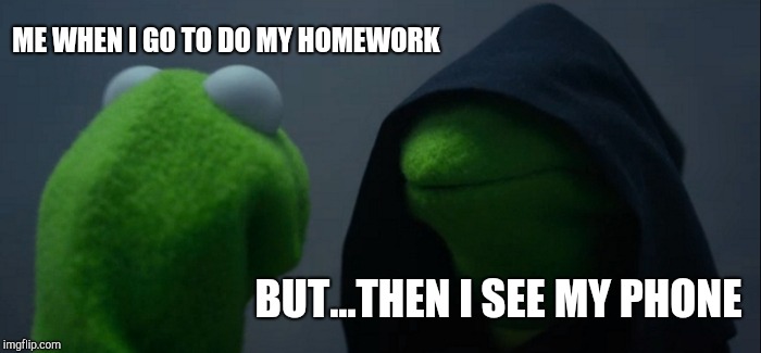 Evil Kermit | ME WHEN I GO TO DO MY HOMEWORK; BUT...THEN I SEE MY PHONE | image tagged in memes,evil kermit | made w/ Imgflip meme maker