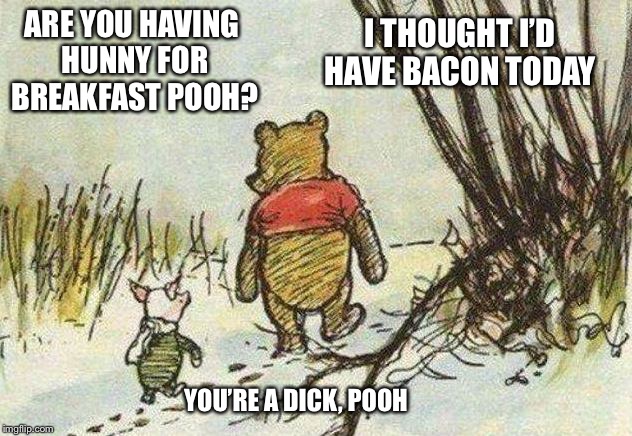 The Tao of bacon.... | ARE YOU HAVING HUNNY FOR BREAKFAST POOH? I THOUGHT I’D HAVE BACON TODAY; YOU’RE A DICK, POOH | image tagged in pooh piglet,bacon,honey,funny memes | made w/ Imgflip meme maker