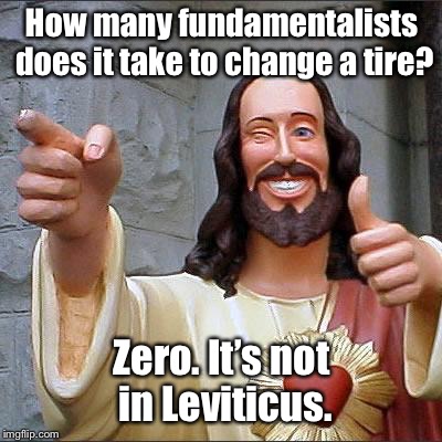 Buddy Christ | How many fundamentalists does it take to change a tire? Zero. It’s not in Leviticus. | image tagged in memes,buddy christ | made w/ Imgflip meme maker
