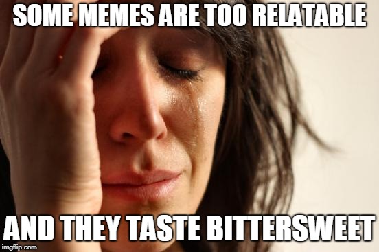 First World Problems Meme | SOME MEMES ARE TOO RELATABLE AND THEY TASTE BITTERSWEET | image tagged in memes,first world problems | made w/ Imgflip meme maker