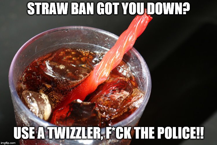 Straw Ban?? | STRAW BAN GOT YOU DOWN? USE A TWIZZLER, F*CK THE POLICE!! | image tagged in straws,california,liberal logic,trump,maga,funny | made w/ Imgflip meme maker