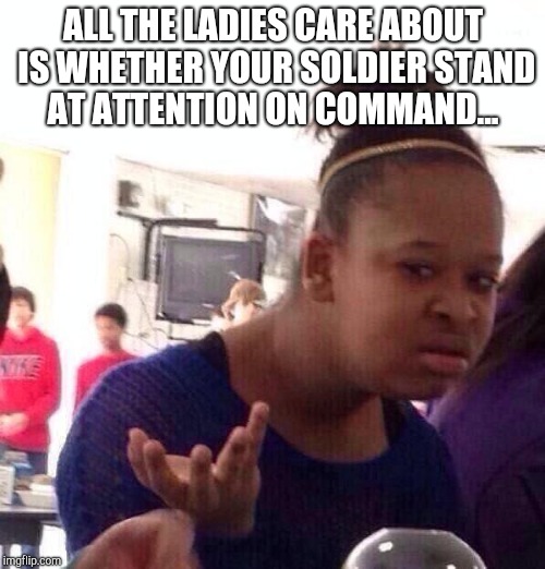 Black Girl Wat Meme | ALL THE LADIES CARE ABOUT IS WHETHER YOUR SOLDIER STAND AT ATTENTION ON COMMAND... | image tagged in memes,black girl wat | made w/ Imgflip meme maker