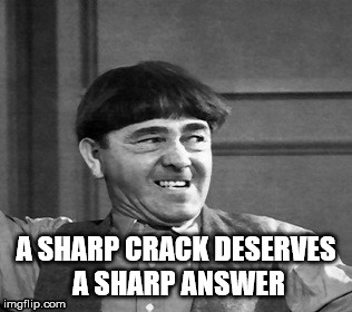 Moe Howard quote | A SHARP CRACK DESERVES A SHARP ANSWER | image tagged in moe howard,karma,sharp crack | made w/ Imgflip meme maker