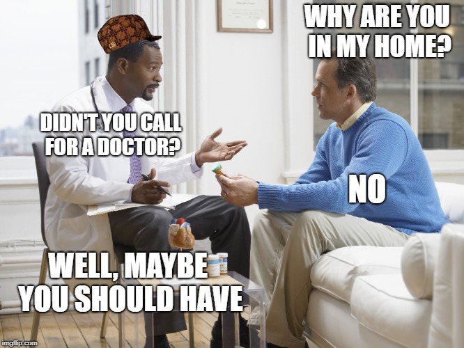 Doctor patient | WHY ARE YOU IN MY HOME? DIDN'T YOU CALL FOR A DOCTOR? NO; WELL, MAYBE YOU SHOULD HAVE | image tagged in doctor patient,scumbag | made w/ Imgflip meme maker