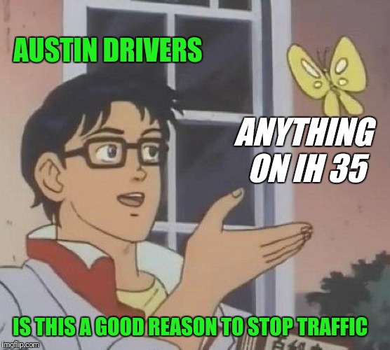 Austin Drivers Suck | AUSTIN DRIVERS; ANYTHING ON IH 35; IS THIS A GOOD REASON TO STOP TRAFFIC | image tagged in memes,is this a pigeon | made w/ Imgflip meme maker