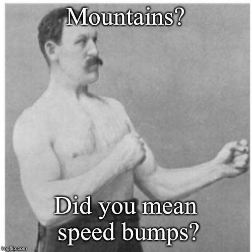 And he did it in a Ford model T! | Mountains? Did you mean speed bumps? | image tagged in memes,overly manly man,mountains | made w/ Imgflip meme maker