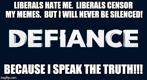 Liberals hate me... | LIBERALS HATE ME.  LIBERALS CENSOR MY MEMES.  BUT I WILL NEVER BE SILENCED! BECAUSE I SPEAK THE TRUTH!!! | image tagged in memes,liberals,liberal hatred,censorship,censor | made w/ Imgflip meme maker