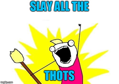 X All The Y Meme | SLAY ALL THE THOTS | image tagged in memes,x all the y | made w/ Imgflip meme maker