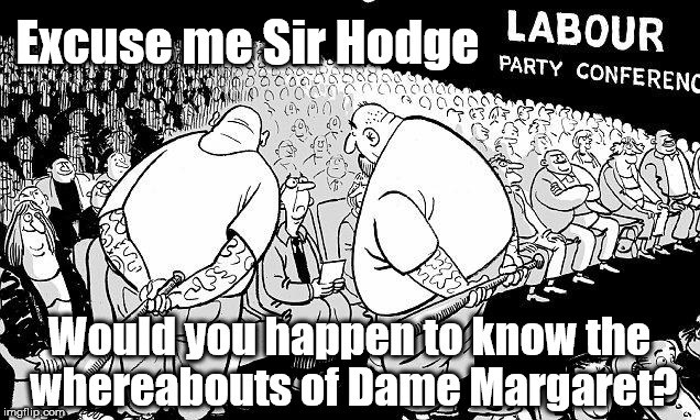 Dame Margaret Hodge v Momentum thugs | Excuse me Sir Hodge; Would you happen to know the whereabouts of Dame Margaret? | image tagged in labour party conference,corbyn eww,party of haters,funny,communist socialist,anti-semite and a racist | made w/ Imgflip meme maker