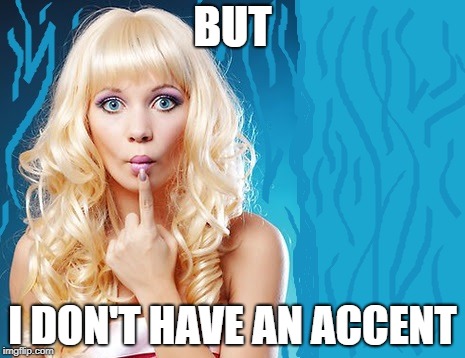 ditzy blonde | BUT; I DON'T HAVE AN ACCENT | image tagged in ditzy blonde | made w/ Imgflip meme maker