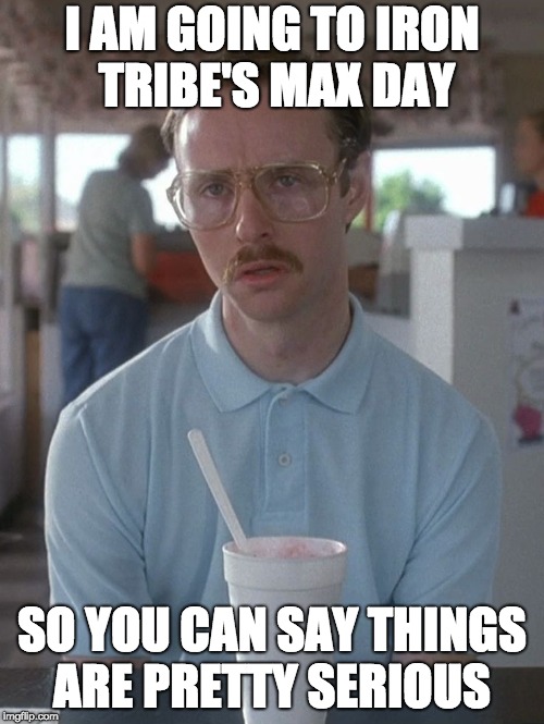 Kip Napoleon Dynamite | I AM GOING TO IRON TRIBE'S MAX DAY; SO YOU CAN SAY THINGS ARE PRETTY SERIOUS | image tagged in kip napoleon dynamite | made w/ Imgflip meme maker