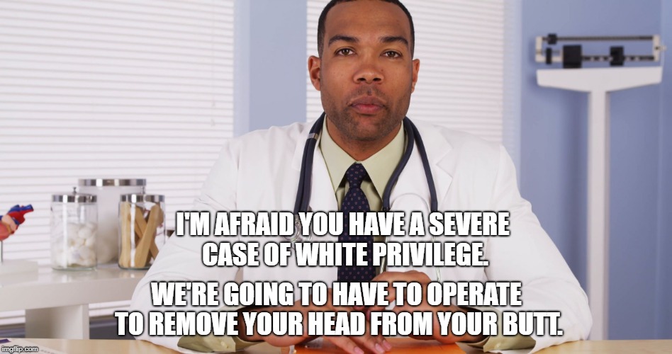 Cure for White Privilege | I'M AFRAID YOU HAVE A SEVERE CASE OF WHITE PRIVILEGE. WE'RE GOING TO HAVE TO OPERATE TO REMOVE YOUR HEAD FROM YOUR BUTT. | image tagged in african american doctor,white privilege,head up butt | made w/ Imgflip meme maker