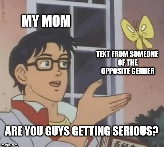 Me: Seriously? | MY MOM; TEXT FROM SOMEONE OF THE OPPOSITE GENDER; ARE YOU GUYS GETTING SERIOUS? | image tagged in memes,is this a pigeon | made w/ Imgflip meme maker