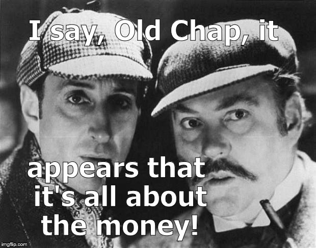 sherlock holmes | I say, Old Chap, it appears that it's all about the money! | image tagged in sherlock holmes | made w/ Imgflip meme maker