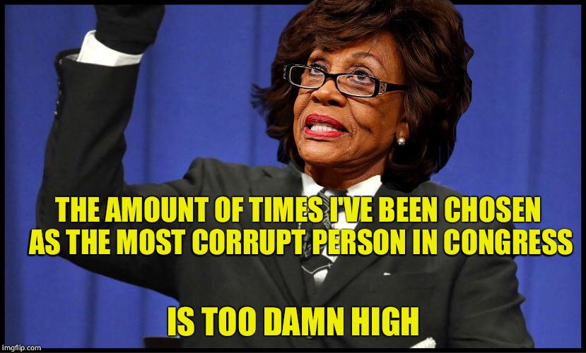 too damn maxine waters | THE AMOUNT OF TIMES I'VE BEEN CHOSEN AS THE MOST CORRUPT PERSON IN CONGRESS IS TOO DAMN HIGH | image tagged in too damn maxine waters | made w/ Imgflip meme maker