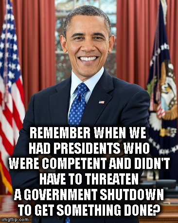Trump is an Asinine Failure | REMEMBER WHEN WE HAD PRESIDENTS WHO WERE COMPETENT AND DIDN'T HAVE TO THREATEN A GOVERNMENT SHUTDOWN TO GET SOMETHING DONE? | image tagged in trump,obama,government shutdown,shutdown,goverment,president | made w/ Imgflip meme maker