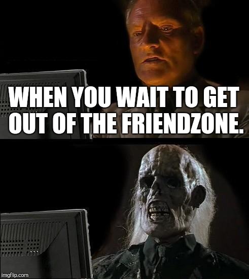 I'll Just Wait Here Meme | WHEN YOU WAIT TO GET OUT OF THE FRIENDZONE. | image tagged in memes,ill just wait here | made w/ Imgflip meme maker
