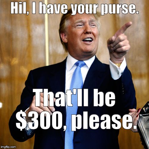 Donal Trump Birthday | Hil, I have your purse. That'll be $300, please. | image tagged in donal trump birthday | made w/ Imgflip meme maker