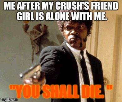 Say That Again I Dare You Meme | ME AFTER MY CRUSH'S FRIEND GIRL IS ALONE WITH ME. "YOU SHALL DIE. " | image tagged in memes,say that again i dare you | made w/ Imgflip meme maker