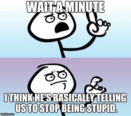 Wait a minute!  Never mind. | WAIT A MINUTE I THINK HE'S BASICALLY TELLING US TO STOP BEING STUPID. | image tagged in wait a minute  never mind | made w/ Imgflip meme maker