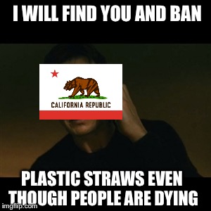 Liam Neeson Taken | I WILL FIND YOU AND BAN; PLASTIC STRAWS EVEN THOUGH PEOPLE ARE DYING | image tagged in memes,liam neeson taken | made w/ Imgflip meme maker