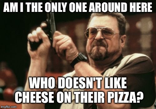 Am I The Only One Around Here Meme | AM I THE ONLY ONE AROUND HERE; WHO DOESN'T LIKE CHEESE ON THEIR PIZZA? | image tagged in memes,am i the only one around here | made w/ Imgflip meme maker