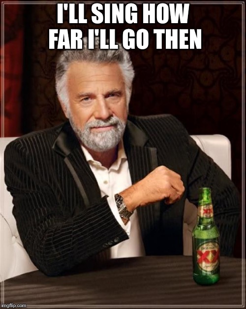The Most Interesting Man In The World Meme | I'LL SING HOW FAR I'LL GO THEN | image tagged in memes,the most interesting man in the world | made w/ Imgflip meme maker