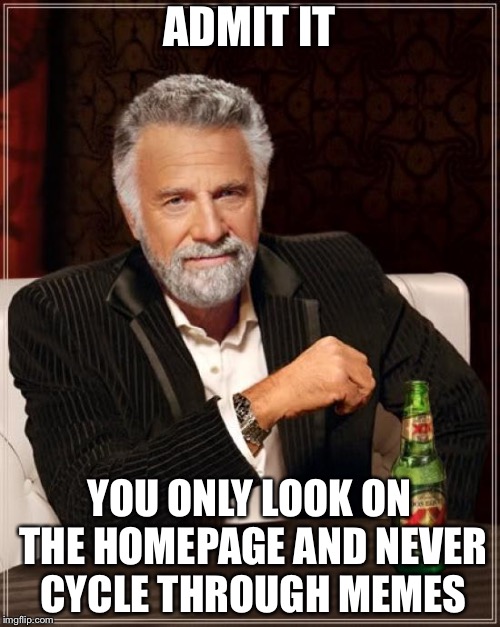 The Most Interesting Man In The World | ADMIT IT; YOU ONLY LOOK ON THE HOMEPAGE AND NEVER CYCLE THROUGH MEMES | image tagged in memes,the most interesting man in the world | made w/ Imgflip meme maker