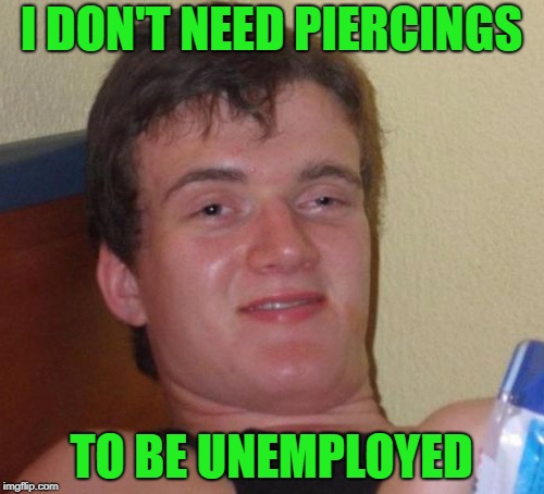I DON'T NEED PIERCINGS TO BE UNEMPLOYED | made w/ Imgflip meme maker