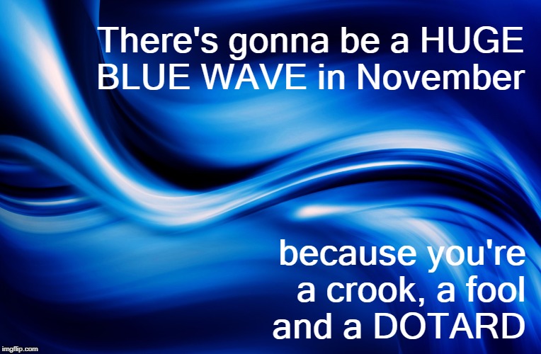 Trump Ushers in Giant Blue Wave | There's gonna be a HUGE BLUE WAVE in November; because you're a crook, a fool and a DOTARD | image tagged in trump,november,election 2018,2018 elections | made w/ Imgflip meme maker