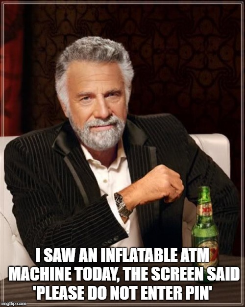 The Most Interesting Man In The World | I SAW AN INFLATABLE ATM MACHINE TODAY,
THE SCREEN SAID 'PLEASE DO NOT ENTER PIN' | image tagged in memes,the most interesting man in the world | made w/ Imgflip meme maker