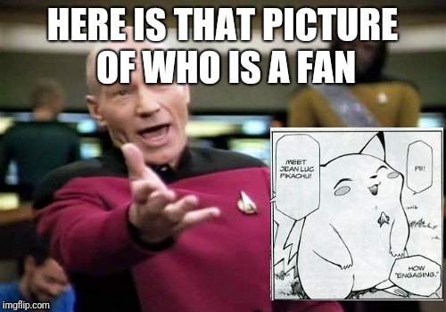 Picard Wtf Meme | HERE IS THAT PICTURE OF WHO IS A FAN | image tagged in memes,picard wtf,star trek,funny,pokemon | made w/ Imgflip meme maker