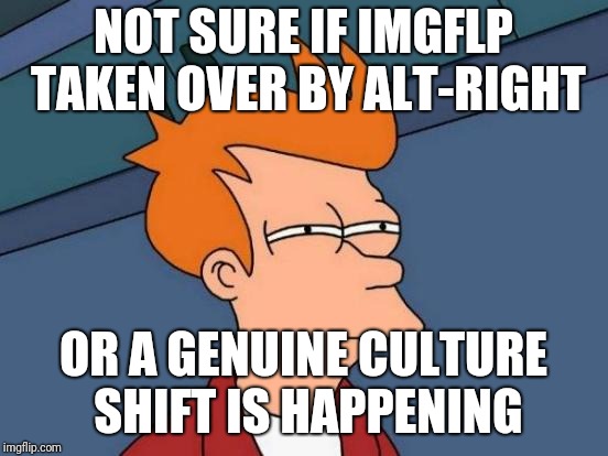 Futurama Fry | NOT SURE IF IMGFLP TAKEN OVER BY ALT-RIGHT; OR A GENUINE CULTURE SHIFT IS HAPPENING | image tagged in memes,futurama fry | made w/ Imgflip meme maker