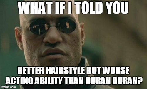 Matrix Morpheus Meme | WHAT IF I TOLD YOU BETTER HAIRSTYLE BUT WORSE ACTING ABILITY THAN DURAN DURAN? | image tagged in memes,matrix morpheus | made w/ Imgflip meme maker