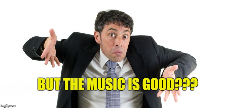 BUT THE MUSIC IS GOOD??? | made w/ Imgflip meme maker