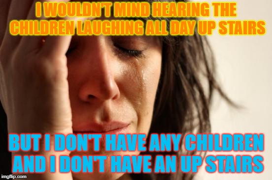 First World Problems | I WOULDN'T MIND HEARING THE CHILDREN LAUGHING ALL DAY UP STAIRS; BUT I DON'T HAVE ANY CHILDREN AND I DON'T HAVE AN UP STAIRS | image tagged in memes,first world problems | made w/ Imgflip meme maker