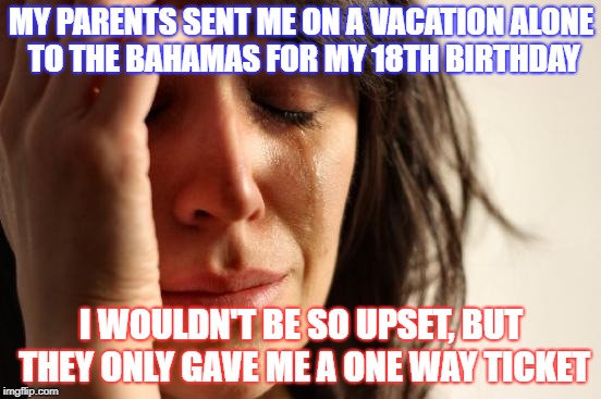First World Problems | MY PARENTS SENT ME ON A VACATION ALONE TO THE BAHAMAS FOR MY 18TH BIRTHDAY; I WOULDN'T BE SO UPSET, BUT THEY ONLY GAVE ME A ONE WAY TICKET | image tagged in memes,first world problems | made w/ Imgflip meme maker