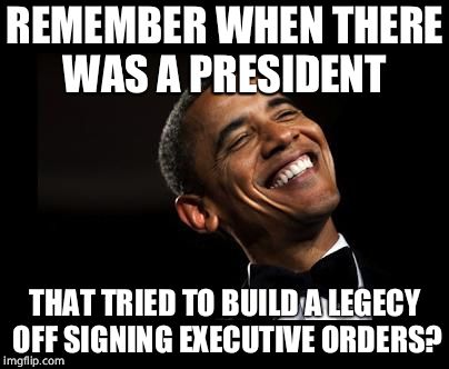Oh Yeah Barack Obama Time | REMEMBER WHEN THERE WAS A PRESIDENT THAT TRIED TO BUILD A LEGECY OFF SIGNING EXECUTIVE ORDERS? | image tagged in oh yeah barack obama time | made w/ Imgflip meme maker