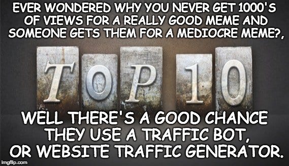 Easy to set up, often free of charge, undetectable Web Traffic Generator.  | EVER WONDERED WHY YOU NEVER GET 1000'S OF VIEWS FOR A REALLY GOOD MEME AND SOMEONE GETS THEM FOR A MEDIOCRE MEME?, WELL THERE'S A GOOD CHANCE THEY USE A TRAFFIC BOT, OR WEBSITE TRAFFIC GENERATOR. | image tagged in web traffic generator,memes,trolls | made w/ Imgflip meme maker