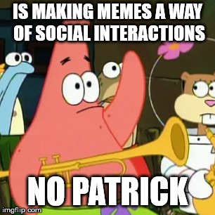 No Patrick Meme | IS MAKING MEMES A WAY OF SOCIAL INTERACTIONS; NO PATRICK | image tagged in memes,no patrick | made w/ Imgflip meme maker