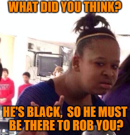 Black Girl Wat Meme | WHAT DID YOU THINK? HE'S BLACK,  SO HE MUST BE THERE TO ROB YOU? | image tagged in memes,black girl wat | made w/ Imgflip meme maker